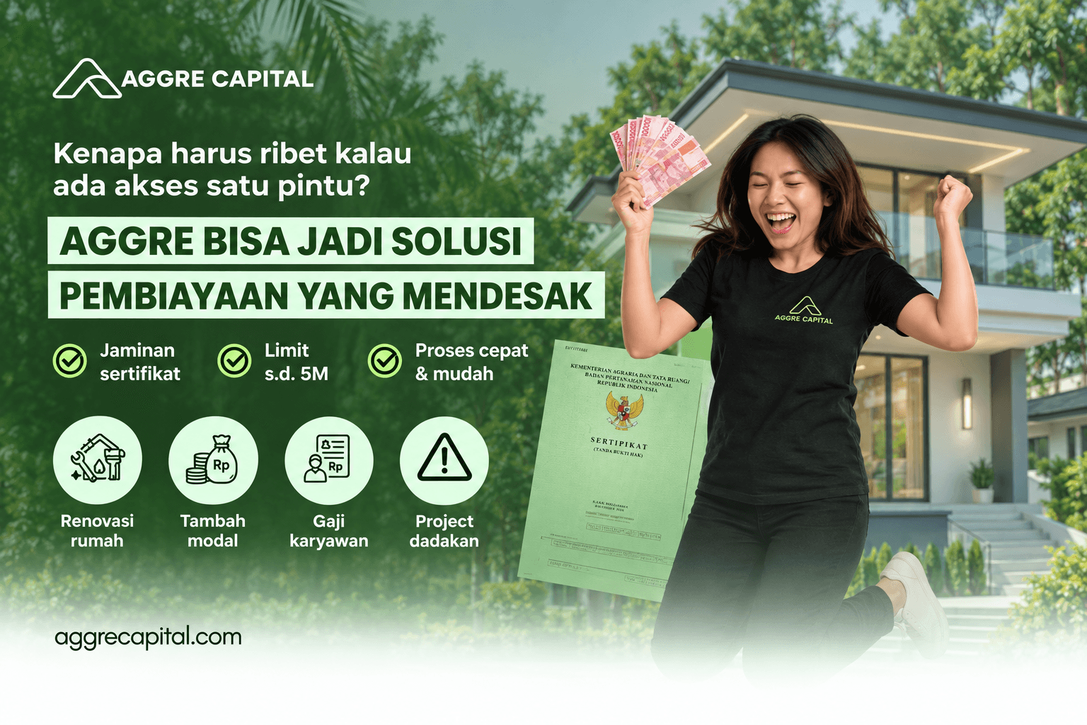 AGGRE CAPITAL, akses satu pintu untuk pembiayaan dengan jaminan sertifikat, limit sampai 5 miliar, proses cepat dan mudah. Untuk renovasi rumah, tambahan modal, gaji karyawan, dan proyek dadakan.